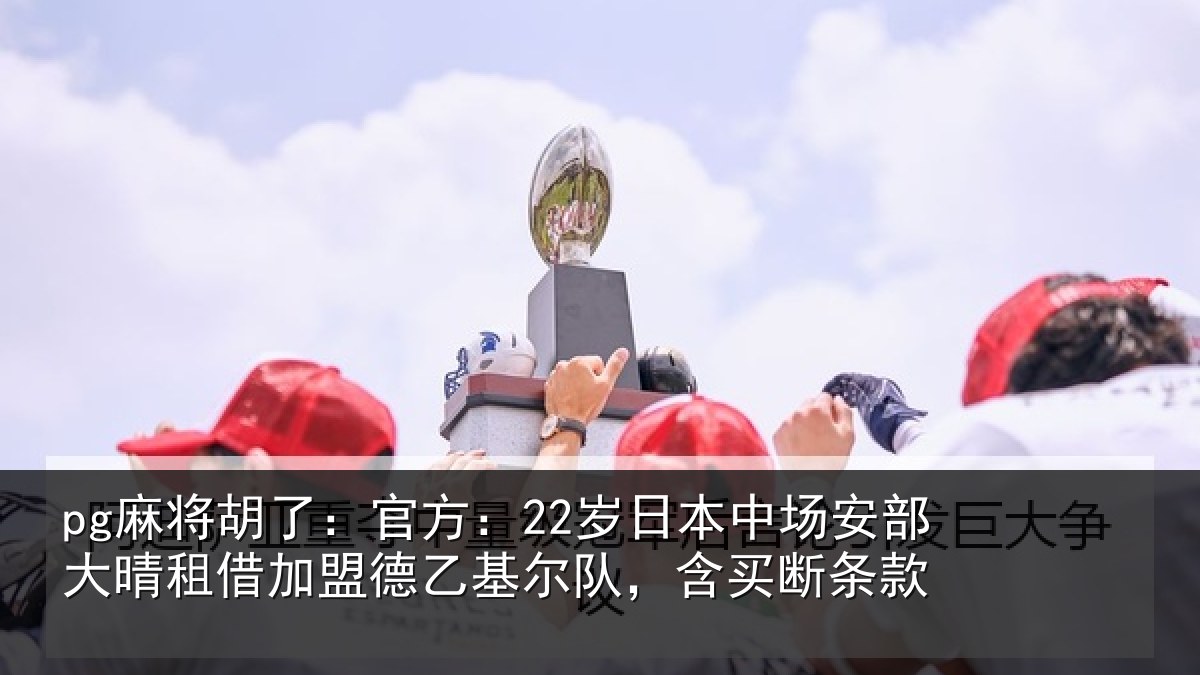 pg麻将胡了:官方相关情况晴相关情况队,含买断条款