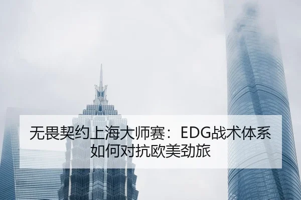 无畏契约上海大师赛：EDG战术体系如何对抗欧美劲旅