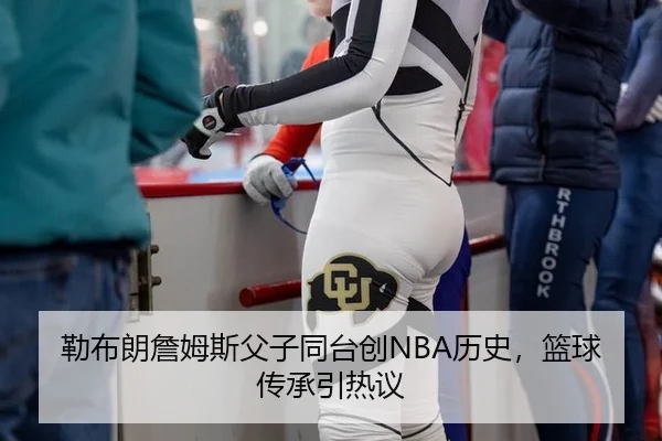 勒布朗詹姆斯父子同台创NBA历史，篮球传承引热议