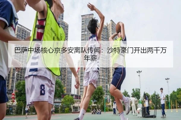 巴萨中场核心京多安离队传闻：沙特豪门开出两千万年薪