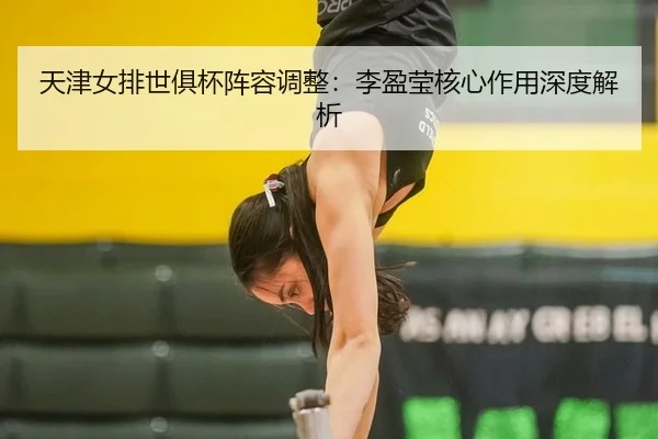 天津女排世俱杯阵容调整：李盈莹核心作用深度解析