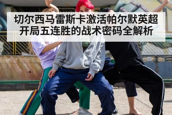 切尔西马雷斯卡激活帕尔默英超开局五连胜的战术密码全解析