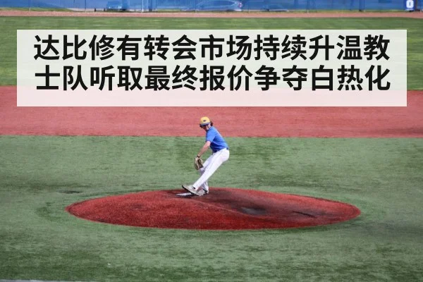 达比修有转会市场持续升温教士队听取最终报价争夺白热化