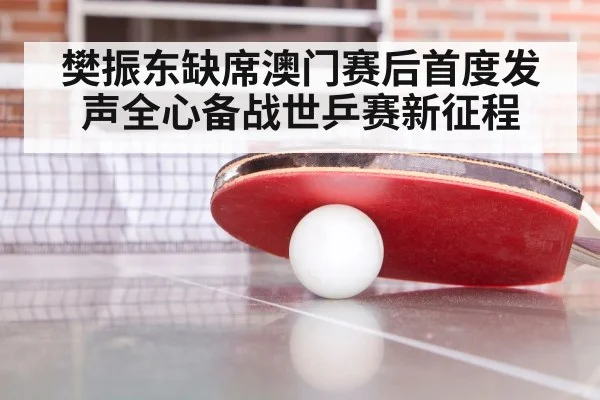 樊振东缺席澳门赛后首度发声全心备战世乒赛新征程