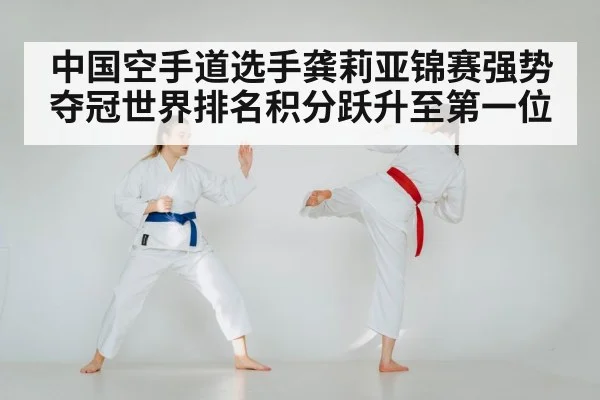 中国空手道选手龚莉亚锦赛强势夺冠世界排名积分跃升至第一位
