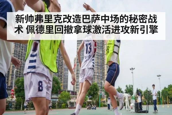新帅弗里克改造巴萨中场的秘密战术 佩德里回撤拿球激活进攻新引擎