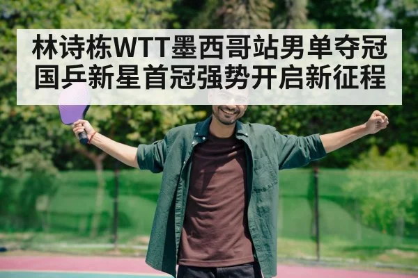 林诗栋WTT墨西哥站男单夺冠国乒新星首冠强势开启新征程