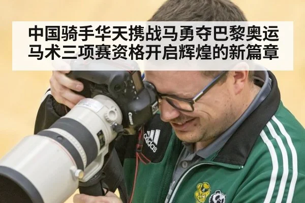 中国骑手华天携战马勇夺巴黎奥运马术三项赛资格开启辉煌的新篇章