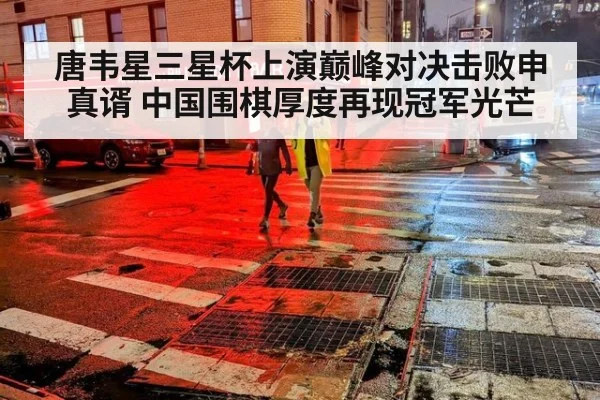 唐韦星三星杯上演巅峰对决击败申真谞 中国围棋厚度再现冠军光芒