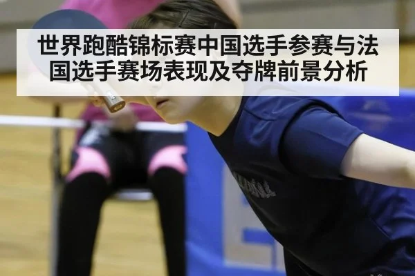 世界跑酷锦标赛中国选手参赛与法国选手赛场表现及夺牌前景分析