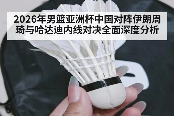 2026年男篮亚洲杯中国对阵伊朗周琦与哈达迪内线对决全面深度分析